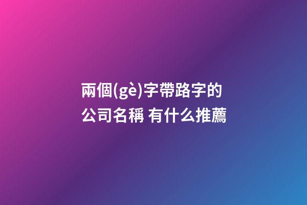 兩個(gè)字帶路字的公司名稱 有什么推薦-第1張-公司起名-玄機(jī)派
